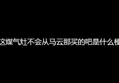 这煤气灶不会从马云那买的吧是什么梗