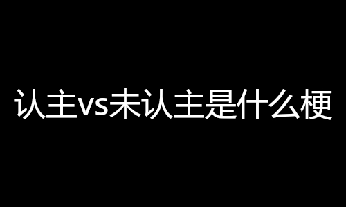认主vs未认主是什么梗