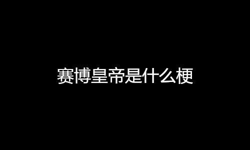赛博皇帝是什么梗（网络用语赛博皇帝是什么意思）