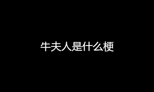 牛夫人是什么梗(网络用语牛夫人是什么意思) 牛夫人是什么梗(网络用语牛夫人是什么意思)